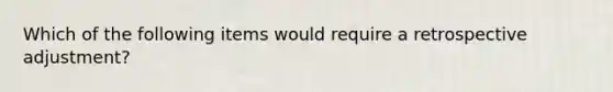 Which of the following items would require a retrospective adjustment?