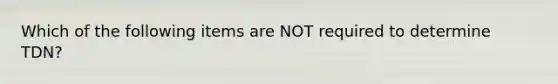 Which of the following items are NOT required to determine TDN?
