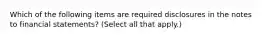 Which of the following items are required disclosures in the notes to financial statements? (Select all that apply.)