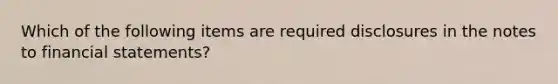 Which of the following items are required disclosures in the notes to <a href='https://www.questionai.com/knowledge/kFBJaQCz4b-financial-statements' class='anchor-knowledge'>financial statements</a>?