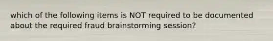 which of the following items is NOT required to be documented about the required fraud brainstorming session?