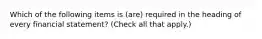 Which of the following items is (are) required in the heading of every financial statement? (Check all that apply.)