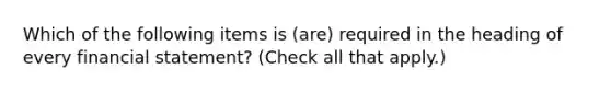 Which of the following items is (are) required in the heading of every financial statement? (Check all that apply.)