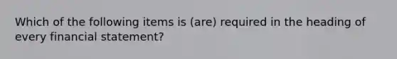 Which of the following items is (are) required in the heading of every financial statement?