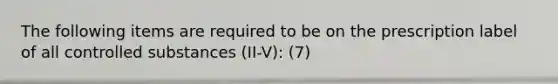 The following items are required to be on the prescription label of all controlled substances (II-V): (7)
