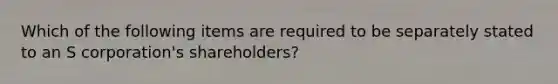 Which of the following items are required to be separately stated to an S corporation's shareholders?