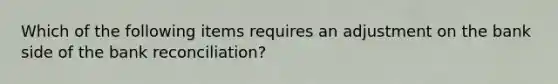 Which of the following items requires an adjustment on the bank side of the bank reconciliation?