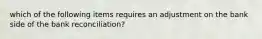 which of the following items requires an adjustment on the bank side of the bank reconciliation?