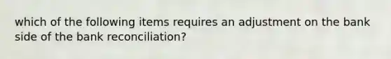 which of the following items requires an adjustment on the bank side of the <a href='https://www.questionai.com/knowledge/kZ6GRlcQH1-bank-reconciliation' class='anchor-knowledge'>bank reconciliation</a>?