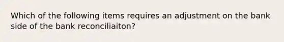 Which of the following items requires an adjustment on the bank side of the bank reconciliaiton?