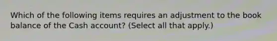 Which of the following items requires an adjustment to the book balance of the Cash account? (Select all that apply.)