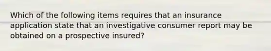 Which of the following items requires that an insurance application state that an investigative consumer report may be obtained on a prospective insured?