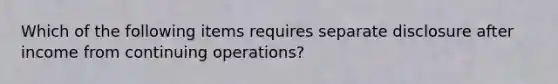 Which of the following items requires separate disclosure after income from continuing operations?