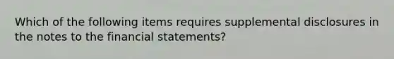 Which of the following items requires supplemental disclosures in the notes to the <a href='https://www.questionai.com/knowledge/kFBJaQCz4b-financial-statements' class='anchor-knowledge'>financial statements</a>?