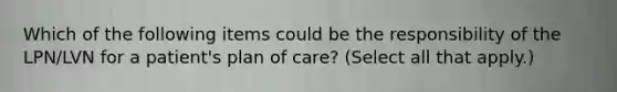 Which of the following items could be the responsibility of the LPN/LVN for a patient's plan of care? (Select all that apply.)