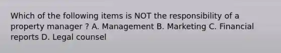 Which of the following items is NOT the responsibility of a property manager ? A. Management B. Marketing C. Financial reports D. Legal counsel