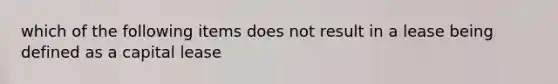 which of the following items does not result in a lease being defined as a capital lease