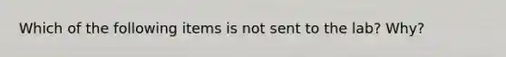 Which of the following items is not sent to the lab? Why?