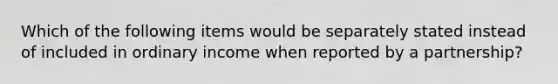 Which of the following items would be separately stated instead of included in ordinary income when reported by a partnership?