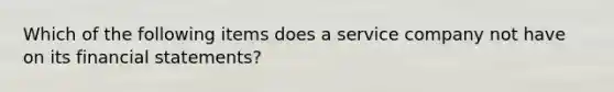 Which of the following items does a service company not have on its financial statements?