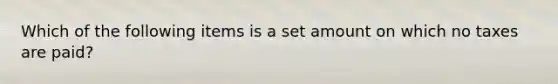 Which of the following items is a set amount on which no taxes are paid?