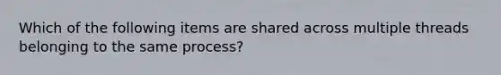 Which of the following items are shared across multiple threads belonging to the same process?