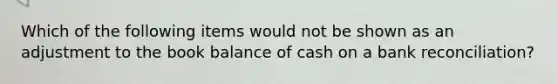 Which of the following items would not be shown as an adjustment to the book balance of cash on a bank reconciliation?