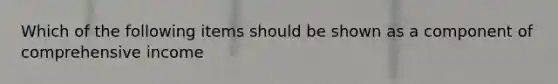 Which of the following items should be shown as a component of comprehensive income
