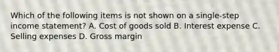 Which of the following items is not shown on a single‐step <a href='https://www.questionai.com/knowledge/kCPMsnOwdm-income-statement' class='anchor-knowledge'>income statement</a>? A. Cost of goods sold B. Interest expense C. Selling expenses D. Gross margin