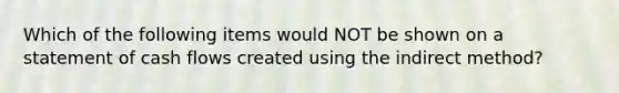 Which of the following items would NOT be shown on a statement of cash flows created using the indirect method?
