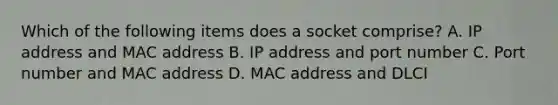 Which of the following items does a socket comprise? A. IP address and MAC address B. IP address and port number C. Port number and MAC address D. MAC address and DLCI