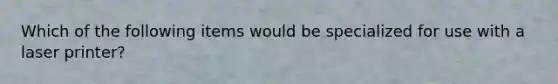 Which of the following items would be specialized for use with a laser printer?