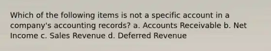 Which of the following items is not a specific account in a company's accounting records? a. Accounts Receivable b. Net Income c. Sales Revenue d. Deferred Revenue