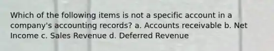 Which of the following items is not a specific account in a company's accounting records? a. Accounts receivable b. Net Income c. Sales Revenue d. Deferred Revenue