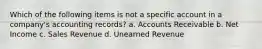 Which of the following items is not a specific account in a company's accounting records? a. Accounts Receivable b. Net Income c. Sales Revenue d. Unearned Revenue