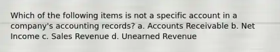 Which of the following items is not a specific account in a company's accounting records? a. Accounts Receivable b. Net Income c. Sales Revenue d. Unearned Revenue