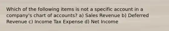 Which of the following items is not a specific account in a company's chart of accounts? a) Sales Revenue b) Deferred Revenue c) Income Tax Expense d) Net Income