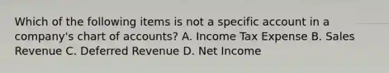 Which of the following items is not a specific account in a company's chart of accounts? A. Income Tax Expense B. Sales Revenue C. Deferred Revenue D. Net Income