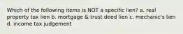 Which of the following items is NOT a specific lien? a. real property tax lien b. mortgage & trust deed lien c. mechanic's lien d. income tax judgement