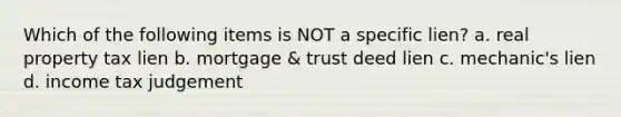 Which of the following items is NOT a specific lien? a. real property tax lien b. mortgage & trust deed lien c. mechanic's lien d. income tax judgement