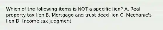 Which of the following items is NOT a specific lien? A. Real property tax lien B. Mortgage and trust deed lien C. Mechanic's lien D. Income tax judgment