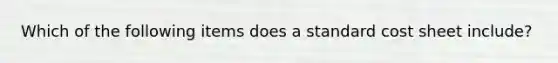 Which of the following items does a standard cost sheet include?