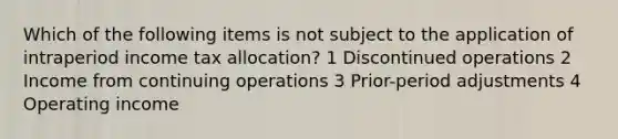 Which of the following items is not subject to the application of intraperiod income tax allocation? 1 Discontinued operations 2 Income from continuing operations 3 Prior-period adjustments 4 Operating income