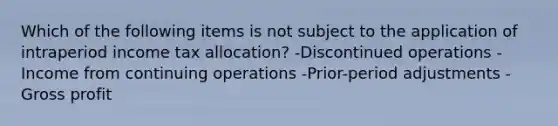 Which of the following items is not subject to the application of intraperiod income tax allocation? -Discontinued operations -Income from continuing operations -Prior-period adjustments -Gross profit