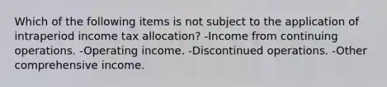 Which of the following items is not subject to the application of intraperiod income tax allocation? -Income from continuing operations. -Operating income. -Discontinued operations. -Other comprehensive income.