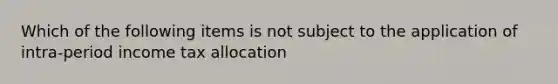 Which of the following items is not subject to the application of intra-period income tax allocation