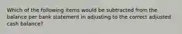 Which of the following items would be subtracted from the balance per bank statement in adjusting to the correct adjusted cash balance?