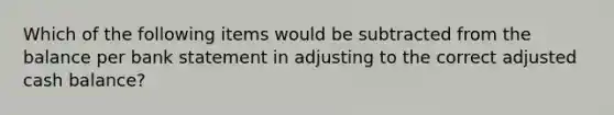 Which of the following items would be subtracted from the balance per bank statement in adjusting to the correct adjusted cash balance?