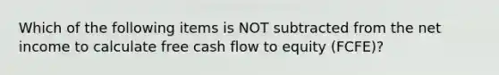 Which of the following items is NOT subtracted from the net income to calculate free cash flow to equity (FCFE)?