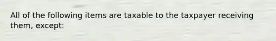 All of the following items are taxable to the taxpayer receiving them, except: